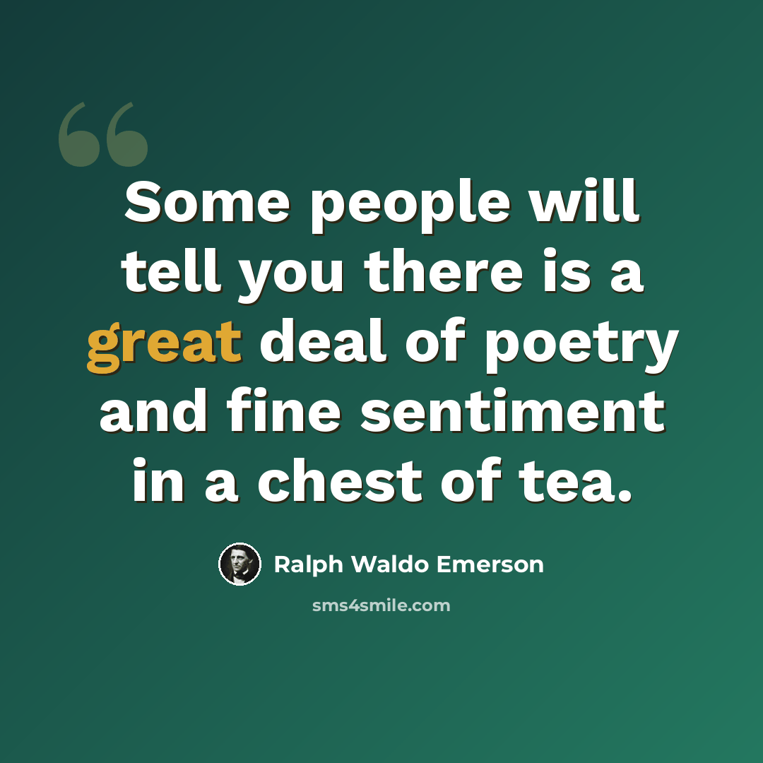 “Some people will tell you there is a great deal of poetry and fine sentiment in a chest of tea.” quote by Ralph Waldo Emerson