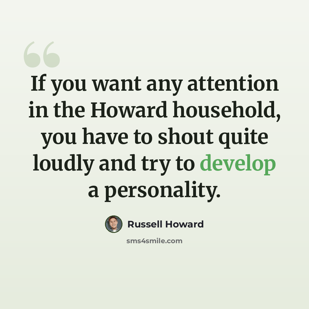 “If you want any attention in the Howard household, you have to shout quite loudly and try to develop a personality.” quote by Russell Howard