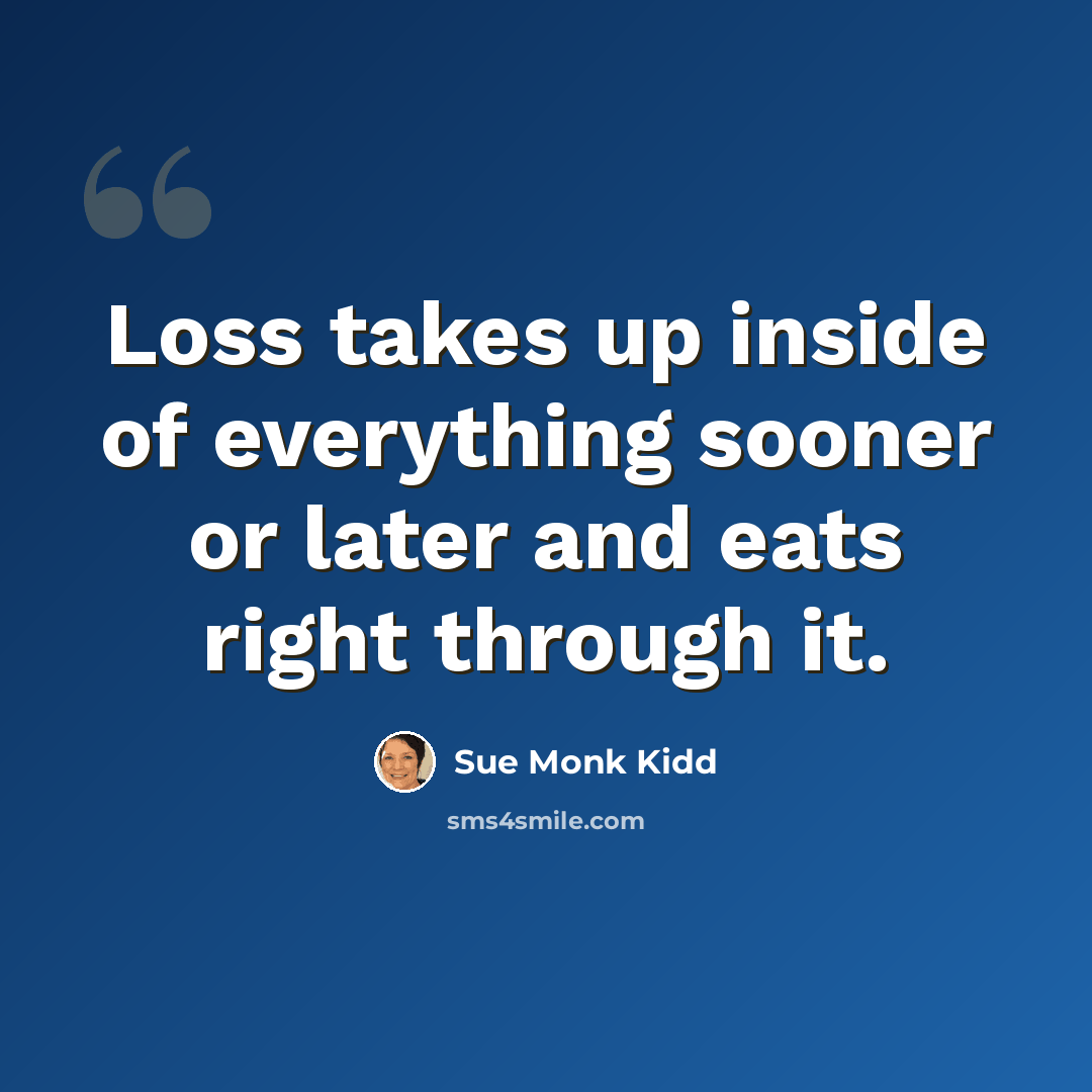 “Loss takes up inside of everything sooner or later and eats right through it.” quote by Sue Monk Kidd