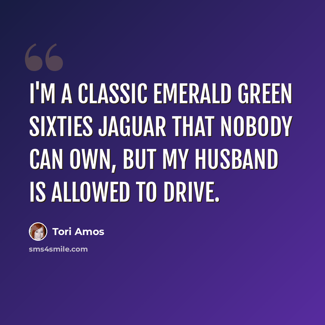“I'm a classic emerald green Sixties Jaguar that nobody can own, but my husband is allowed to drive.” quote by Tori Amos