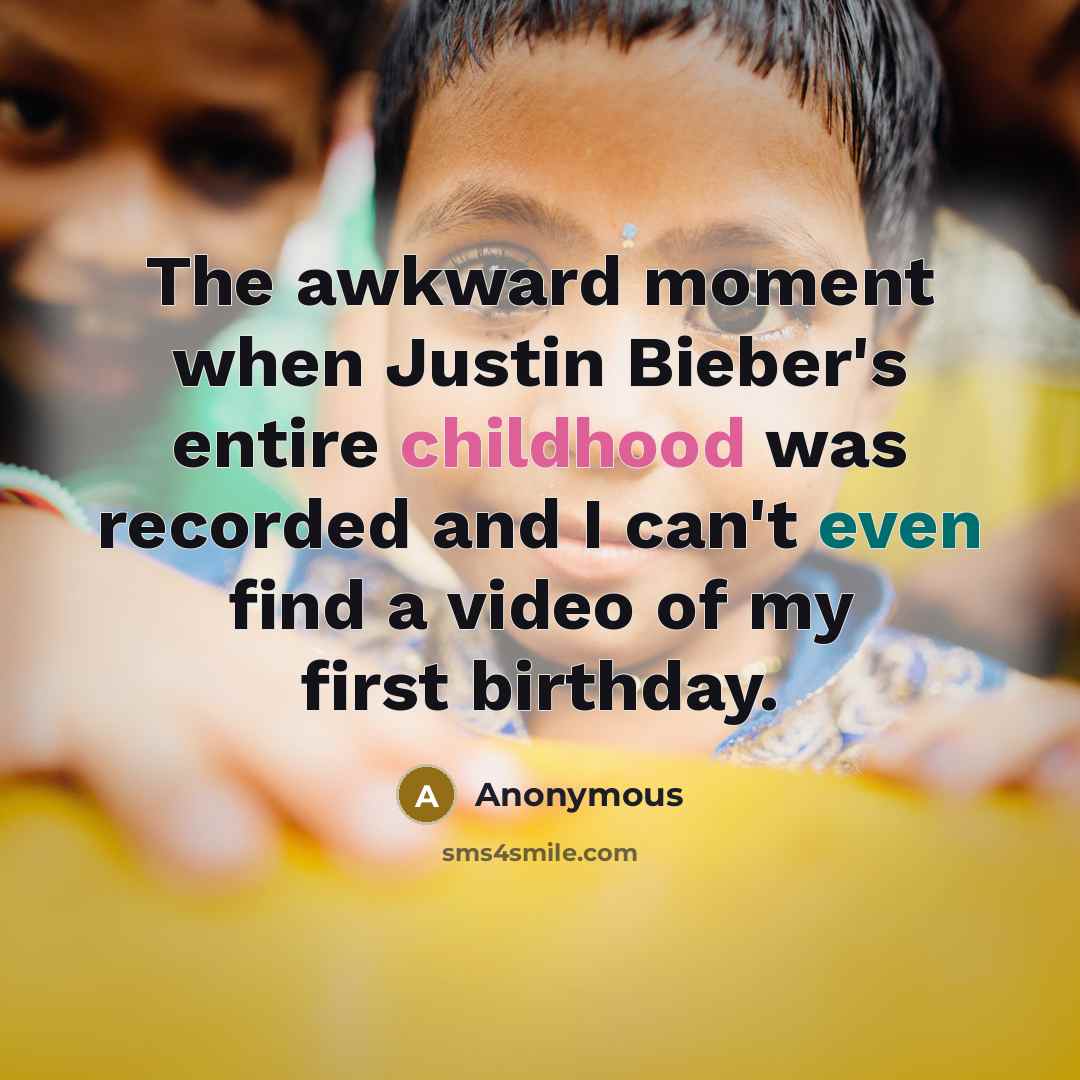 “The awkward moment when Justin Bieber's entire childhood was recorded and I can't even find a video of my first birthday.” quote by Anonymous