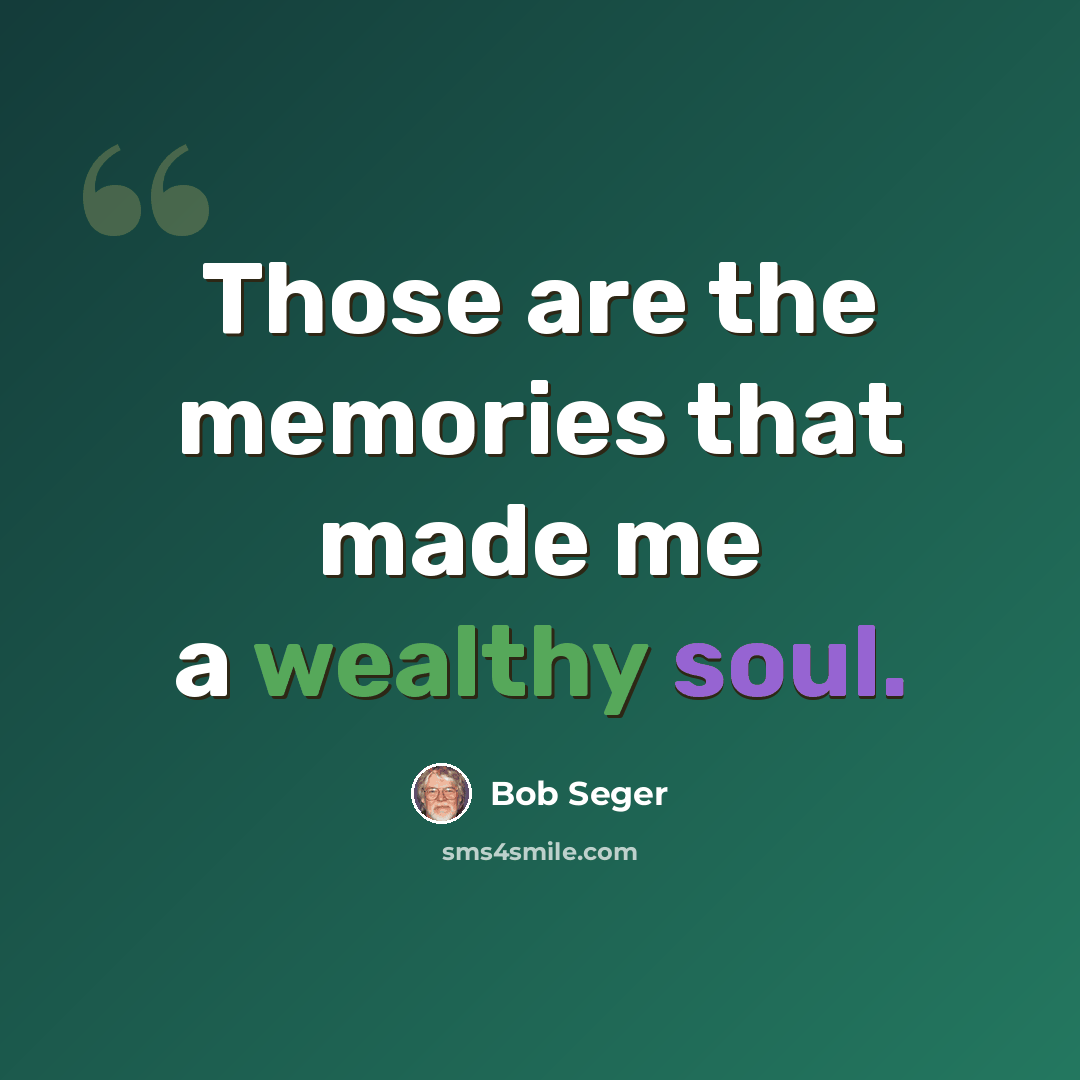 “Those are the memories that made me a wealthy soul.” quote by Bob Seger