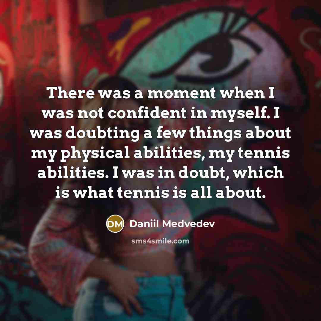 “There was a moment when I was not confident in myself. I was doubting a few things about my physical abilities, my tennis abilities. I was in doubt, which is what tennis is all about.” quote by Daniil Medvedev