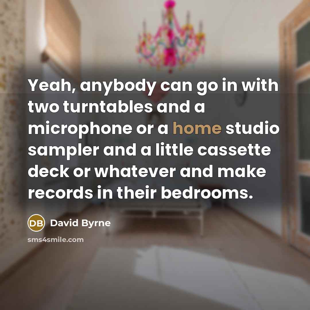 “Yeah, anybody can go in with two turntables and a microphone or a home studio sampler and a little cassette deck or whatever and make records in their bedrooms.” quote by David Byrne