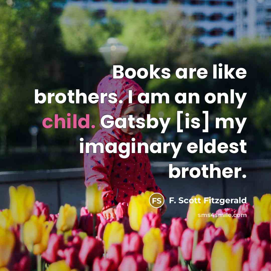 “Books are like brothers. I am an only child. Gatsby [is] my imaginary eldest brother.” quote by F. Scott Fitzgerald