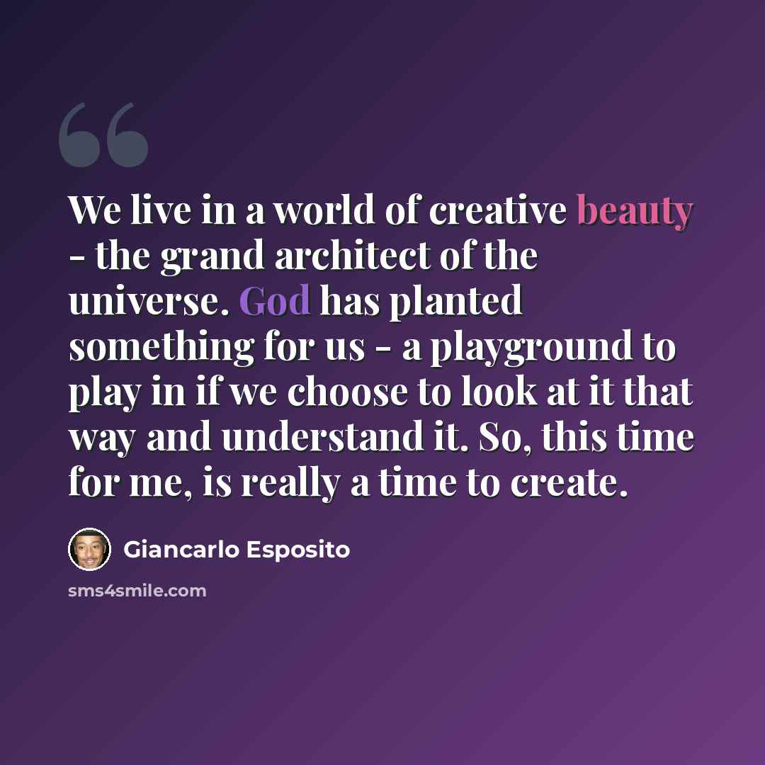 “We live in a world of creative beauty - the grand architect of the universe. God has planted something for us - a playground to play in if we choose to look at it that way and understand it. So, this time for me, is really a time to create.” quote by Giancarlo Esposito