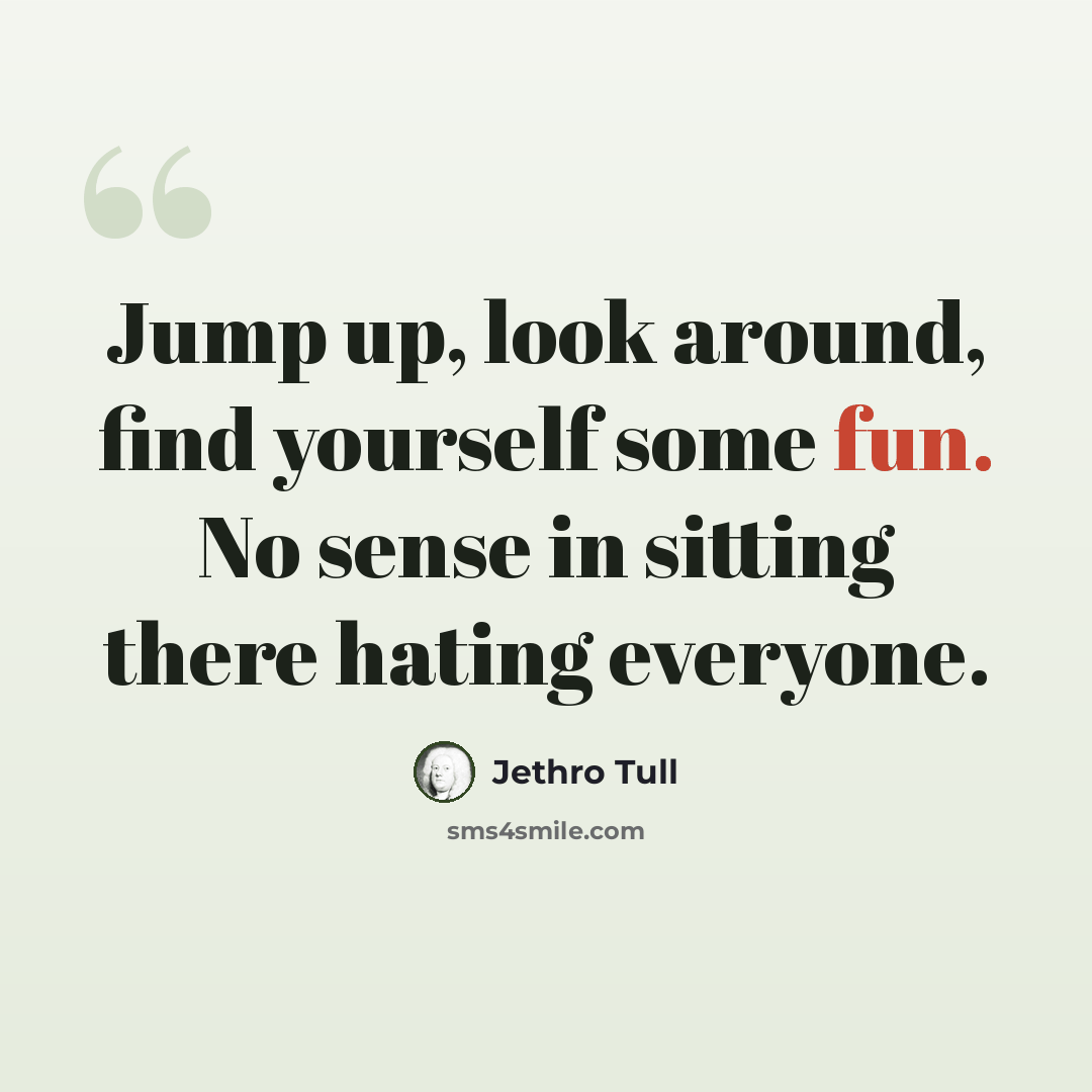 “Jump up, look around, find yourself some fun. No sense in sitting there hating everyone.” quote by Jethro Tull