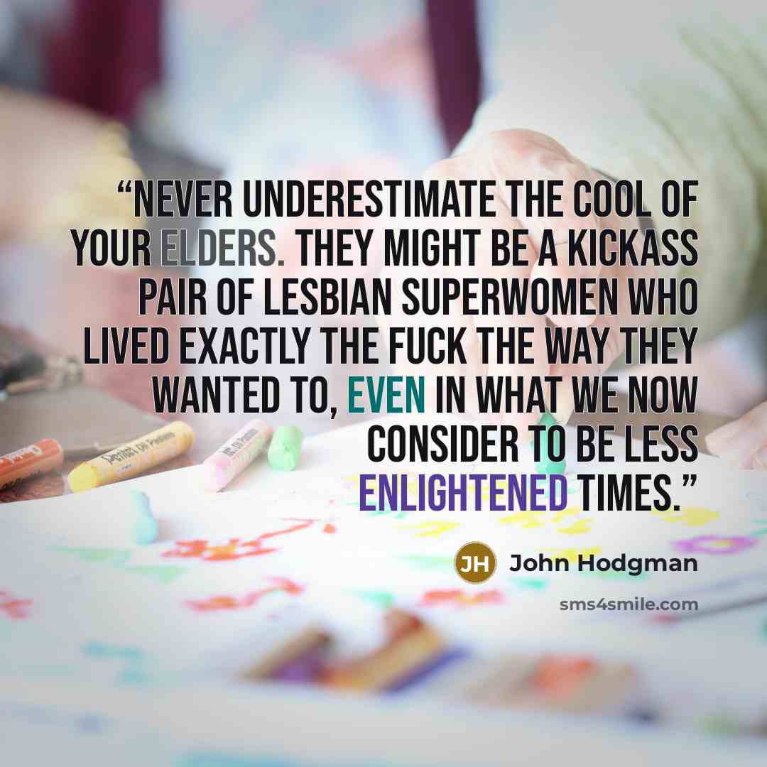 “never underestimate the cool of your elders. They might be a kickass pair of lesbian superwomen who lived exactly the fuck the way they wanted to, even in what we now consider to be less enlightened times.” quote by John Hodgman
