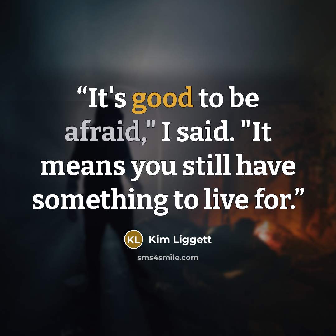 “It's good to be afraid," I said. "It means you still have something to live for.” quote by Kim Liggett