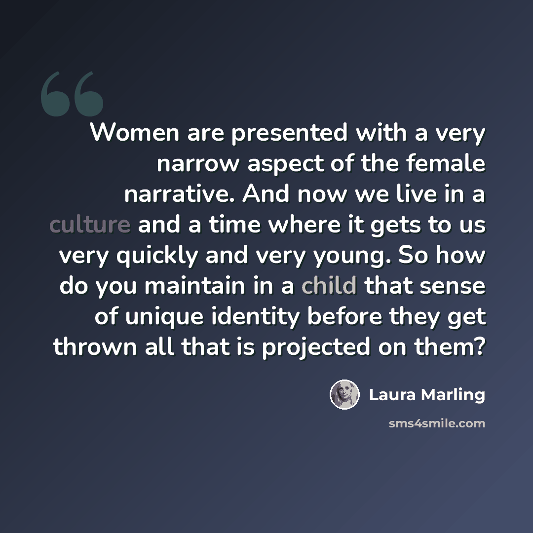 “Women are presented with a very narrow aspect of the female narrative. And now we live in a culture and a time where it gets to us very quickly and very young. So how do you maintain in a child that sense of unique identity before they get thrown all that is projected on them?” quote by Laura Marling