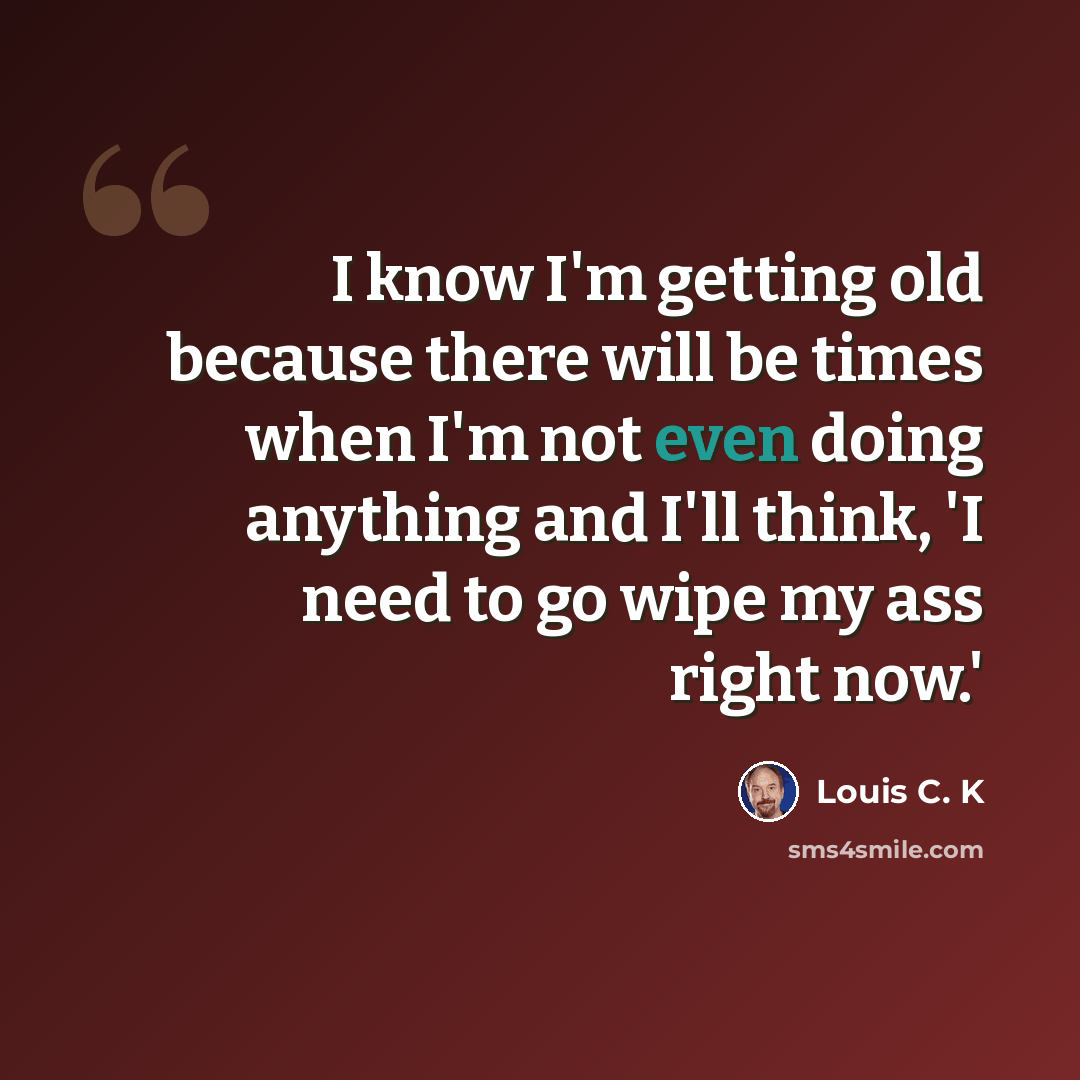 “I know I'm getting old because there will be times when I'm not even doing anything and I'll think, 'I need to go wipe my ass right now.'” quote by Louis C. K