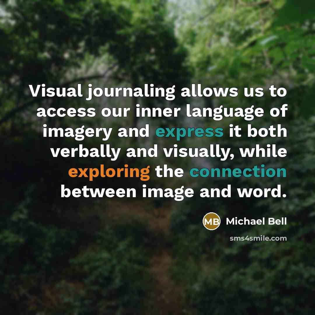 “Visual journaling allows us to access our inner language of imagery and express it both verbally and visually, while exploring the connection between image and word.” quote by Michael Bell