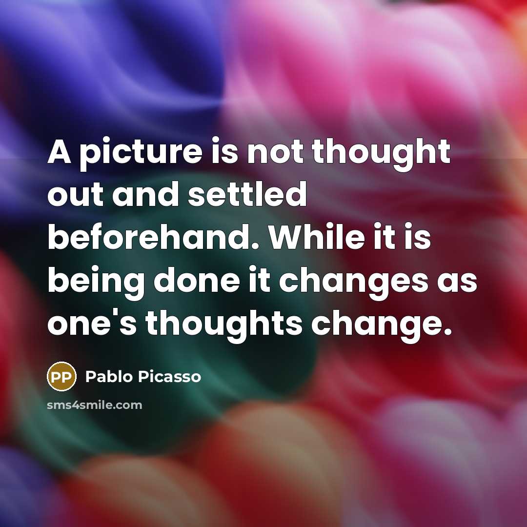 “A picture is not thought out and settled beforehand. While it is being done it changes as one's thoughts change.” quote by Pablo Picasso
