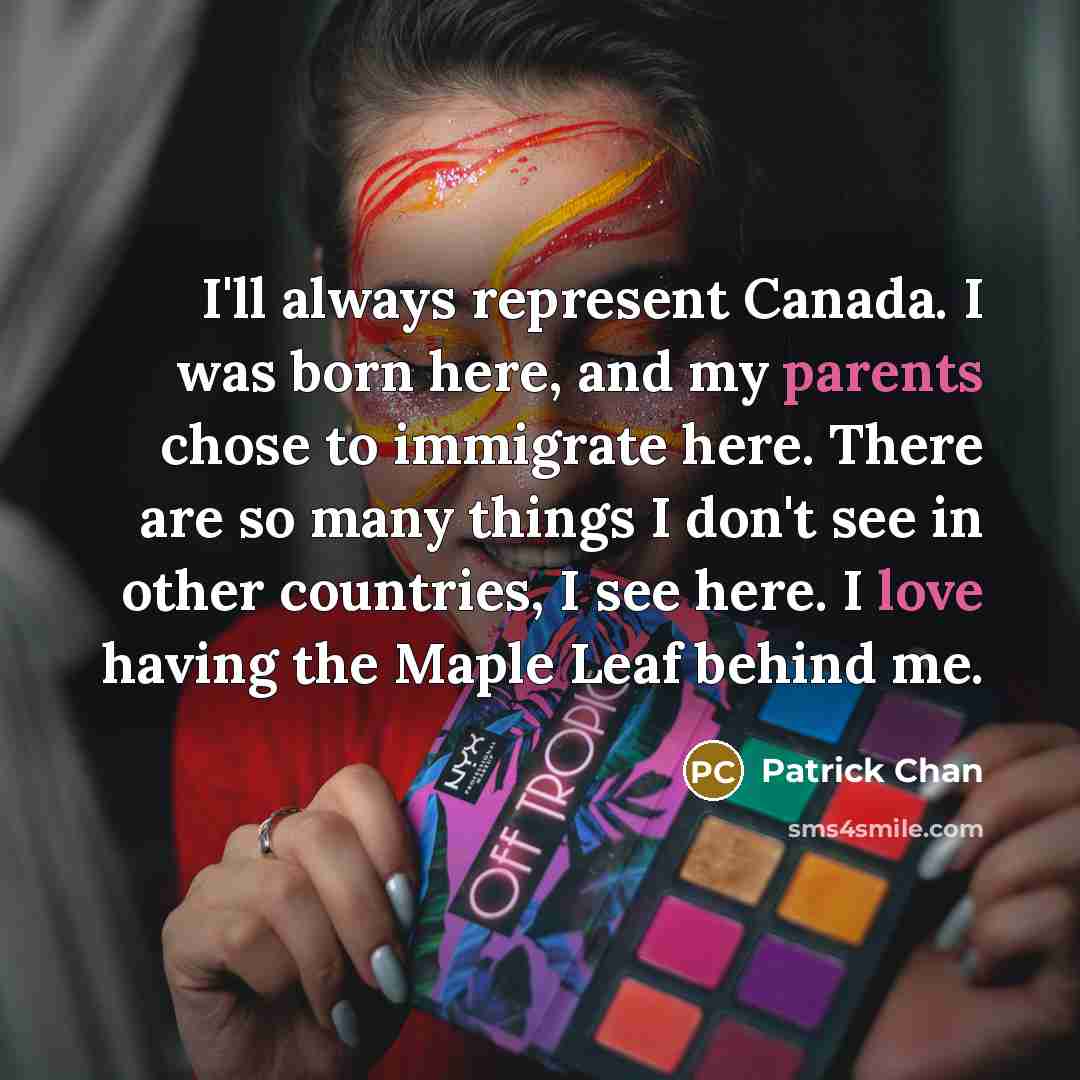 “I'll always represent Canada. I was born here, and my parents chose to immigrate here. There are so many things I don't see in other countries, I see here. I love having the Maple Leaf behind me.” quote by Patrick Chan