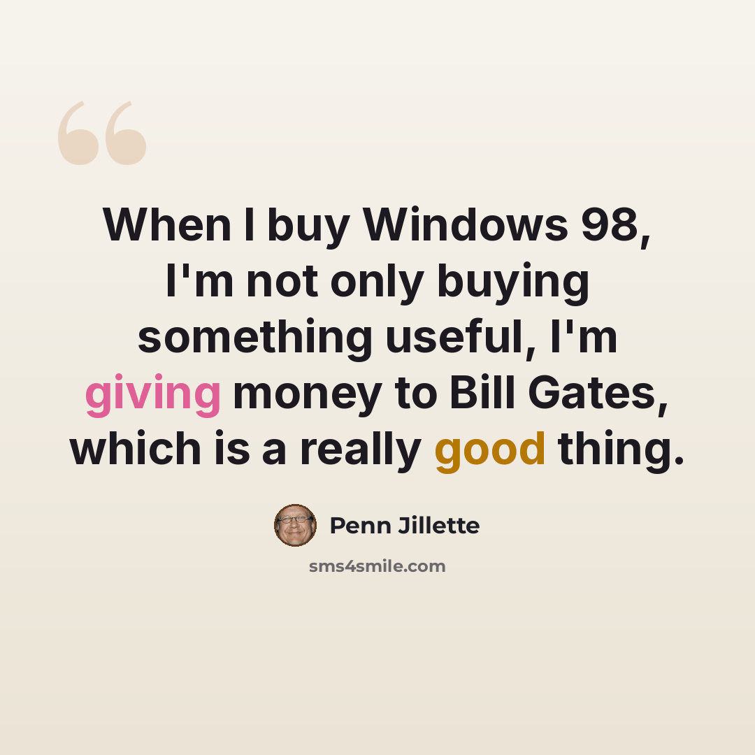 “When I buy Windows 98, I'm not only buying something useful, I'm giving money to Bill Gates, which is a really good thing.” quote by Penn Jillette