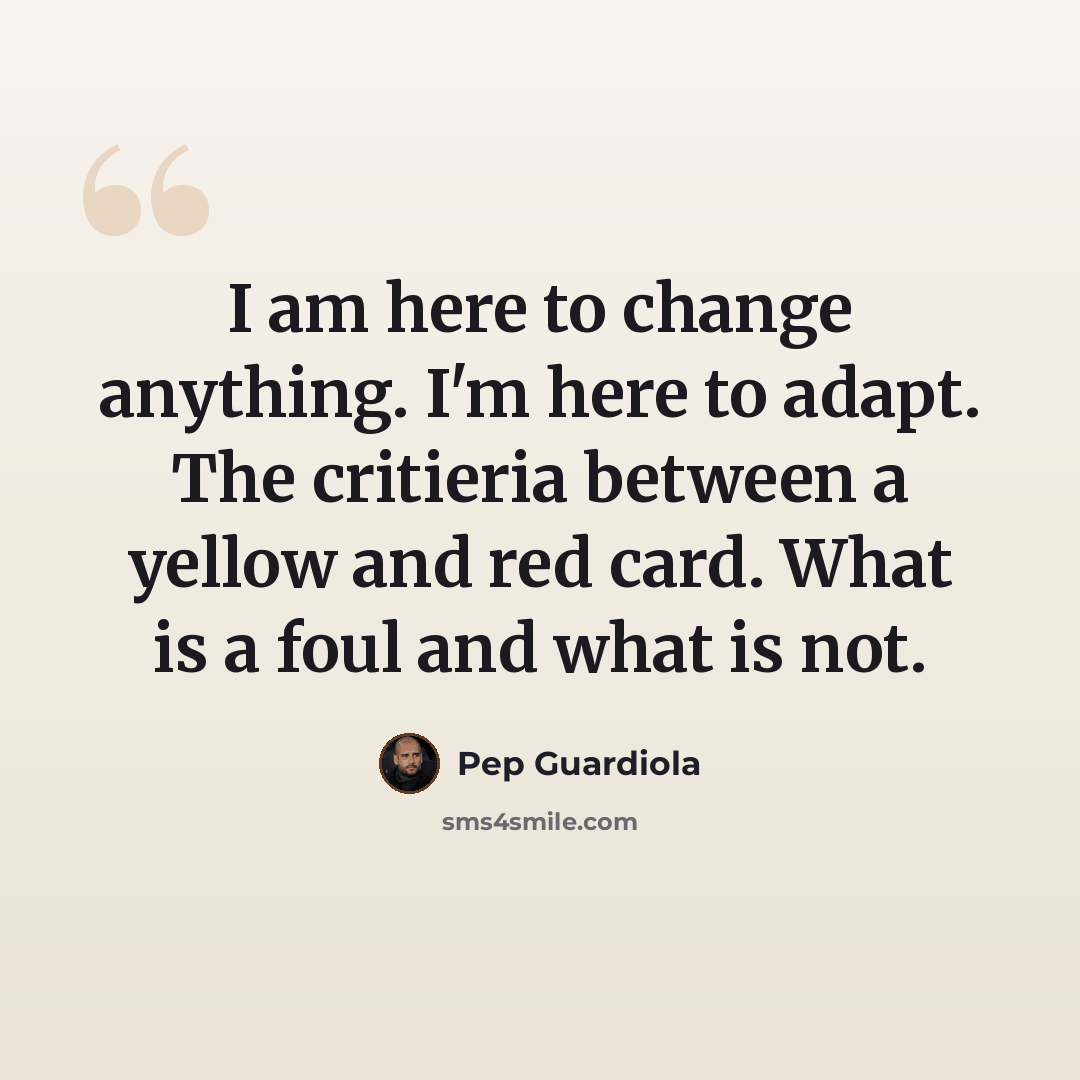 “I am here to change anything. I'm here to adapt. The critieria between a yellow and red card. What is a foul and what is not.” quote by Pep Guardiola