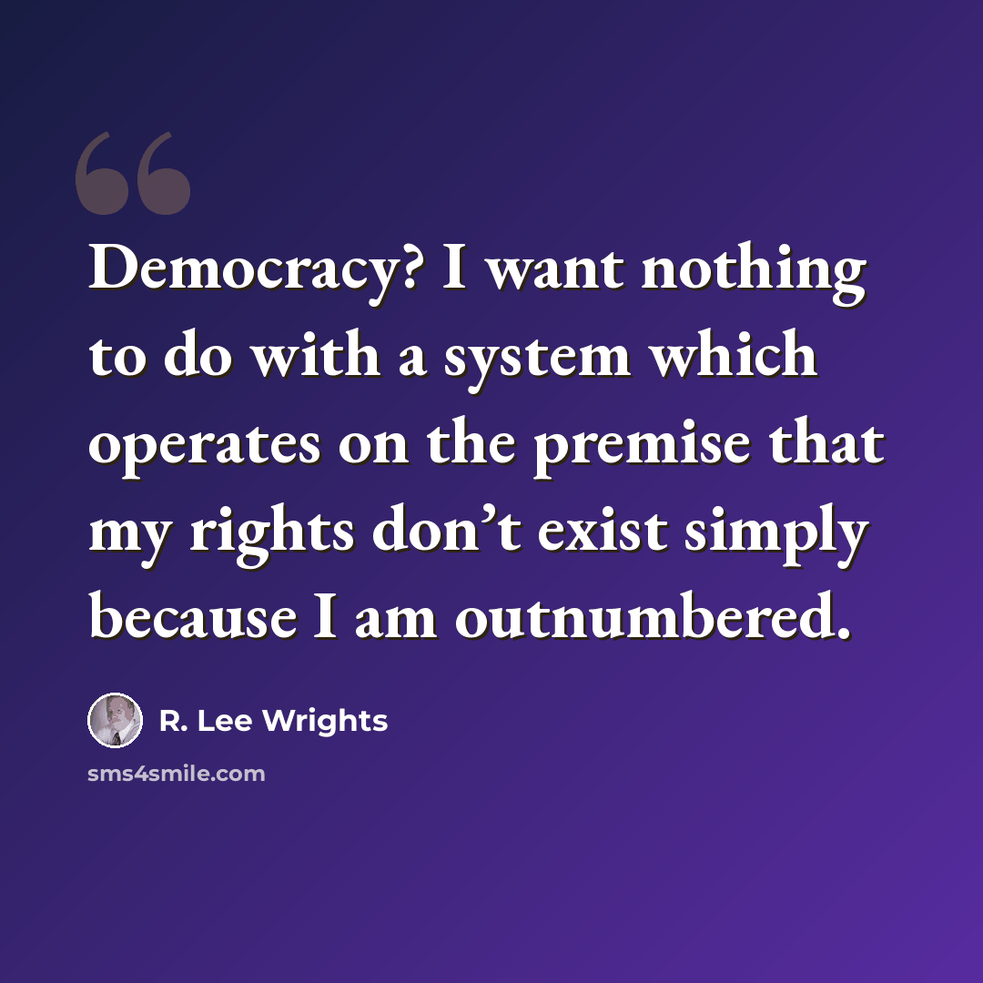 “Democracy? I want nothing to do with a system which operates on the premise that my rights don’t exist simply because I am outnumbered.” quote by R. Lee Wrights