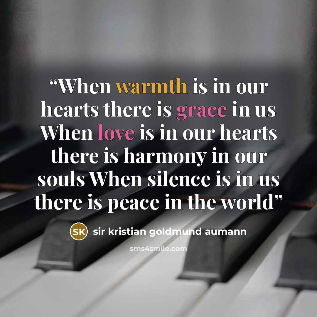 “When warmth is in our hearts there is grace in us When love is in our hearts there is harmony in our souls When silence is in us there is peace in the world” quote by Sir Kristian Goldmund Aumann
