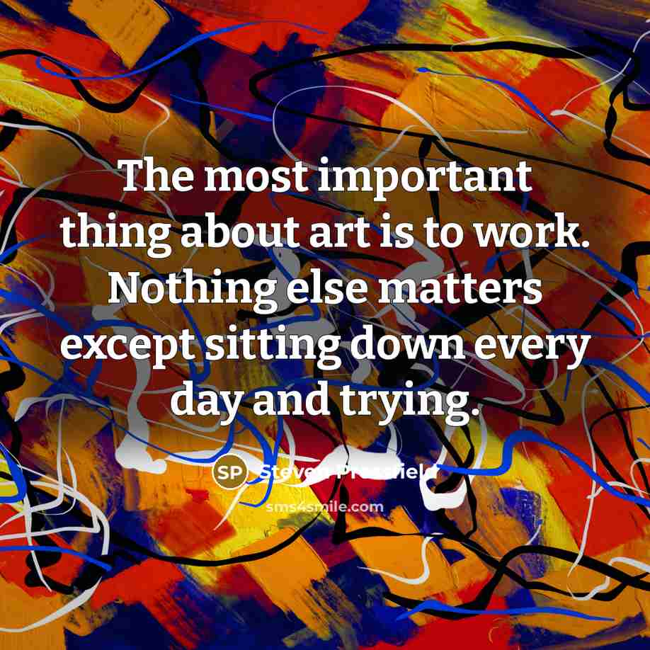 “The most important thing about art is to work. Nothing else matters except sitting down every day and trying.” quote by Steven Pressfield