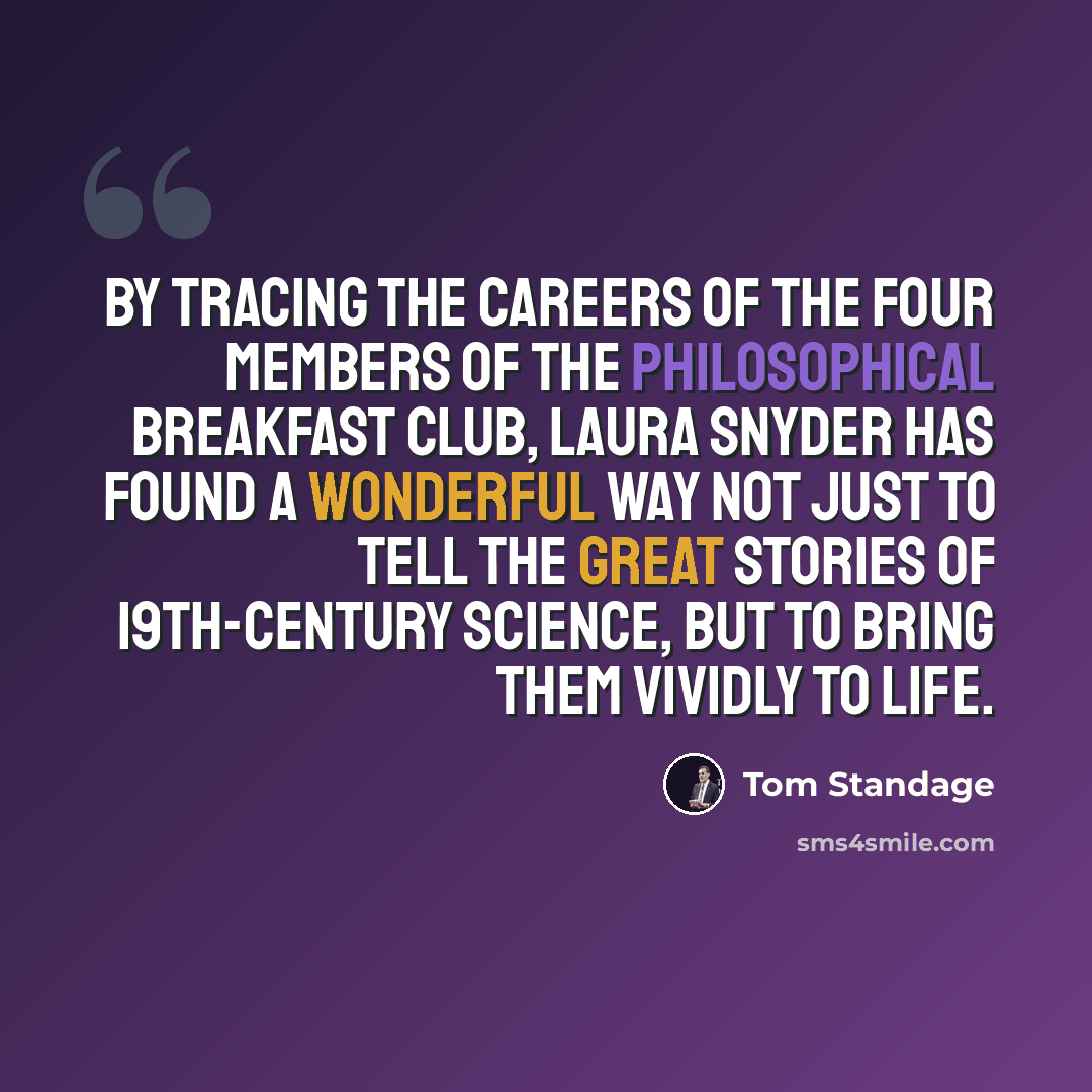 “By tracing the careers of the four members of the Philosophical Breakfast Club, Laura Snyder has found a wonderful way not just to tell the great stories of 19th-century science, but to bring them vividly to life.” quote by Tom Standage