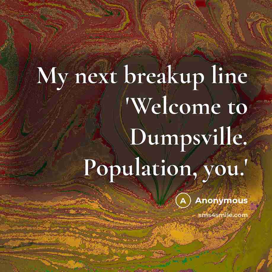 “My next breakup line 'Welcome to Dumpsville. Population, you.'” quote by Anonymous