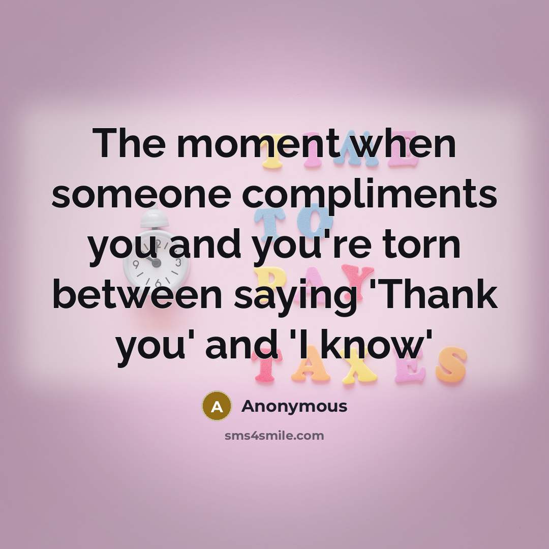 “The moment when someone compliments you and you're torn between saying 'Thank you' and 'I know'” quote by Anonymous