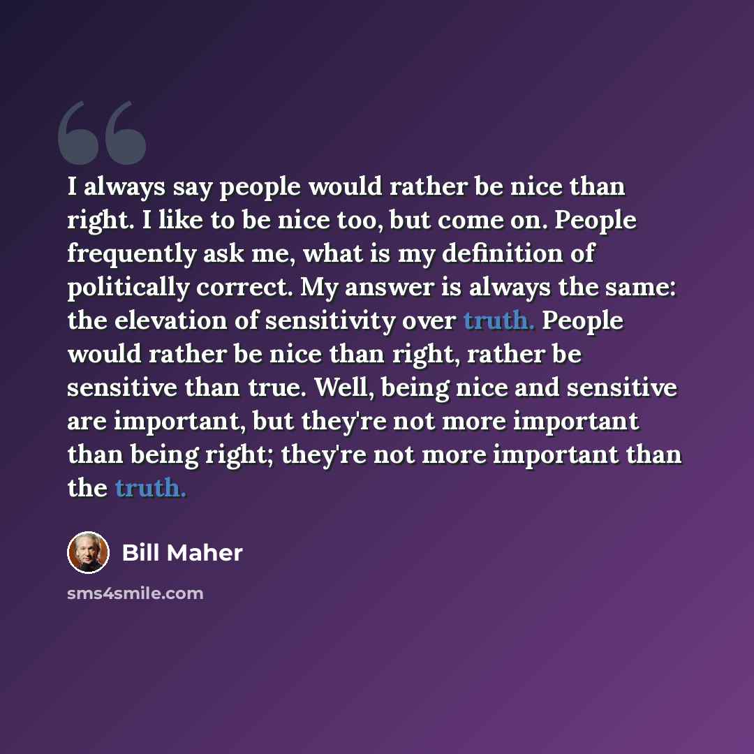 “I always say people would rather be nice than right. I like to be nice too, but come on. People frequently ask me, what is my definition of politically correct. My answer is always the same: the elevation of sensitivity over truth. People would rather be nice than right, rather be sensitive than…” quote by Bill Maher