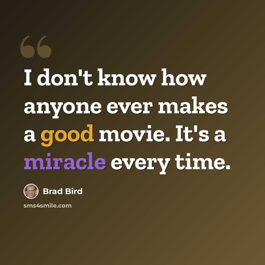“I don't know how anyone ever makes a good movie. It's a miracle every time.” quote by Brad Bird