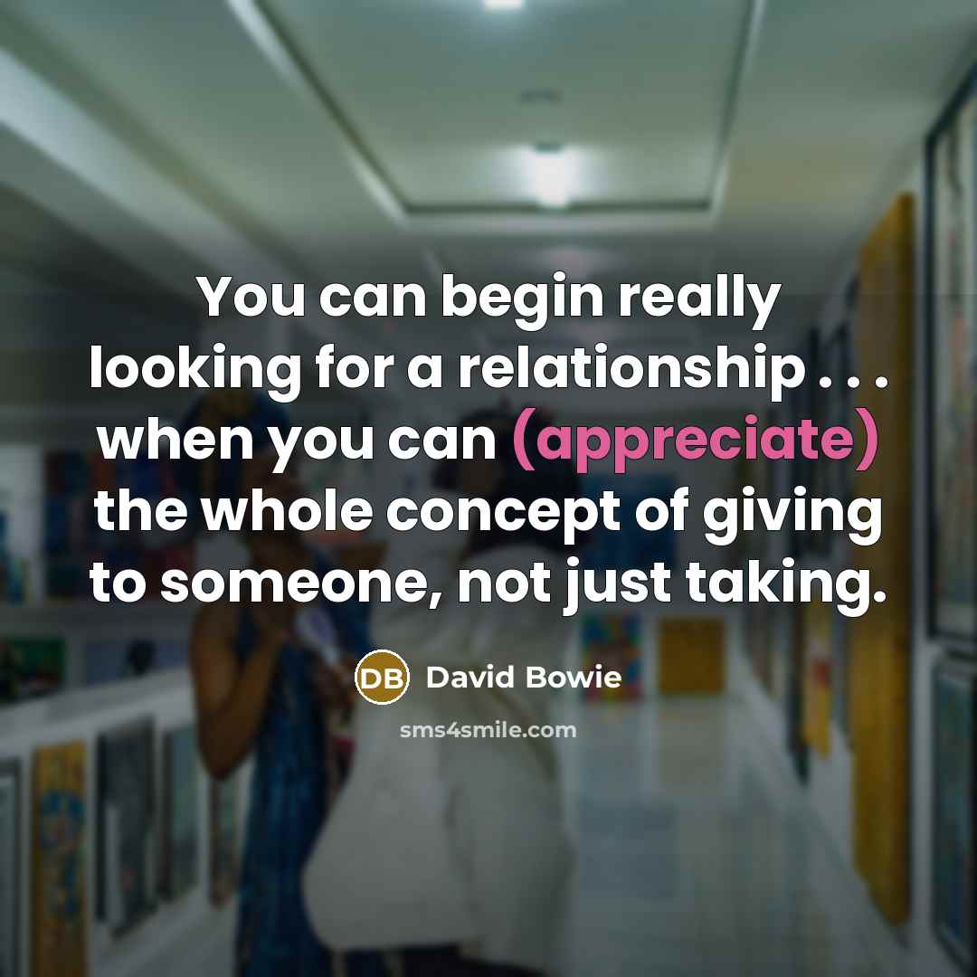 “You can begin really looking for a relationship . . . when you can (appreciate) the whole concept of giving to someone, not just taking.” quote by David Bowie