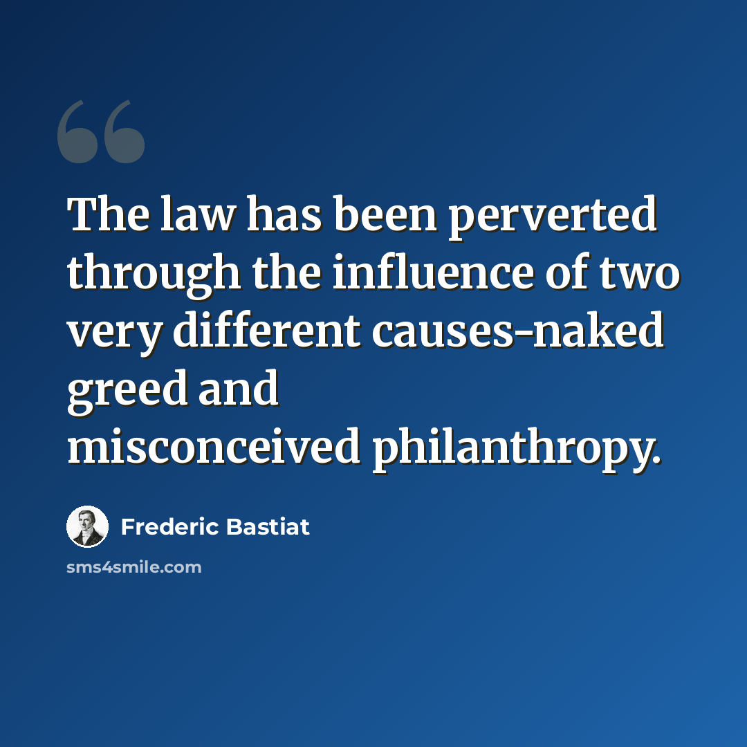 “The law has been perverted through the influence of two very different causes-naked greed and misconceived philanthropy.” quote by Frederic Bastiat