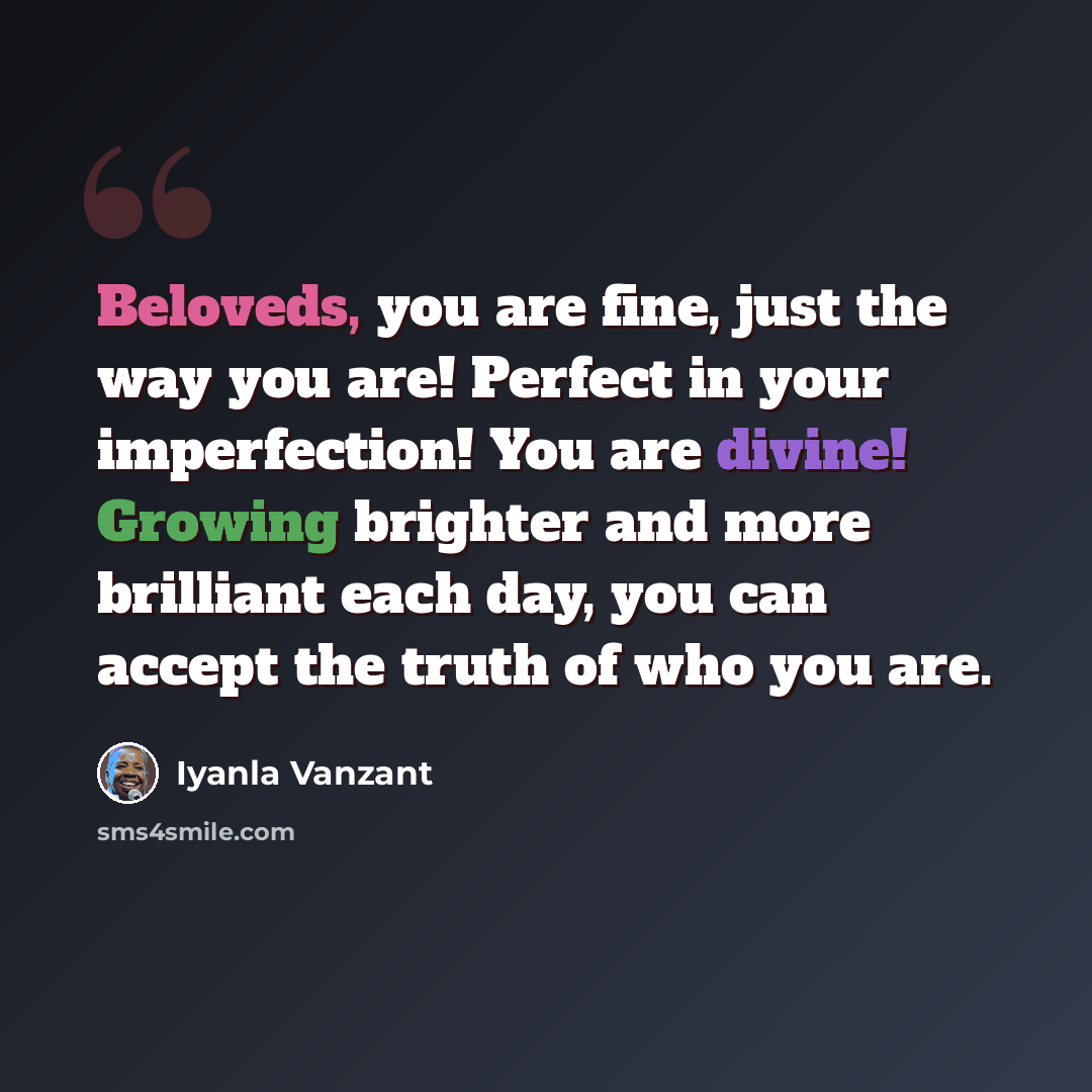 “Beloveds, you are fine, just the way you are! Perfect in your imperfection! You are divine! Growing brighter and more brilliant each day, you can accept the truth of who you are.” quote by Iyanla Vanzant