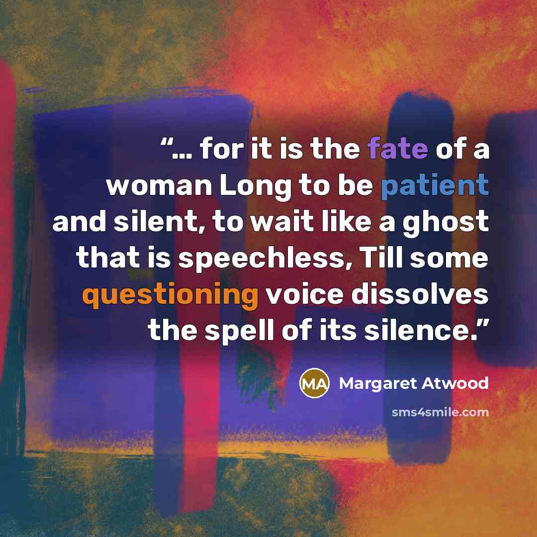 “… for it is the fate of a woman Long to be patient and silent, to wait like a ghost that is speechless, Till some questioning voice dissolves the spell of its silence.” quote by Margaret Atwood