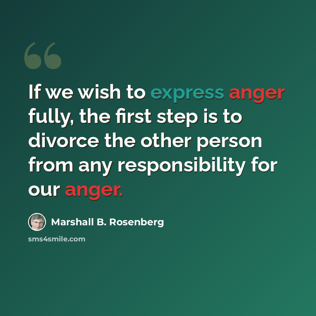 “If we wish to express anger fully, the first step is to divorce the other person from any responsibility for our anger.” quote by Marshall B. Rosenberg