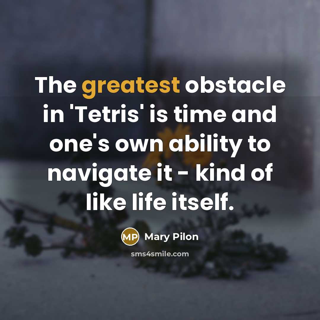“The greatest obstacle in 'Tetris' is time and one's own ability to navigate it - kind of like life itself.” quote by Mary Pilon