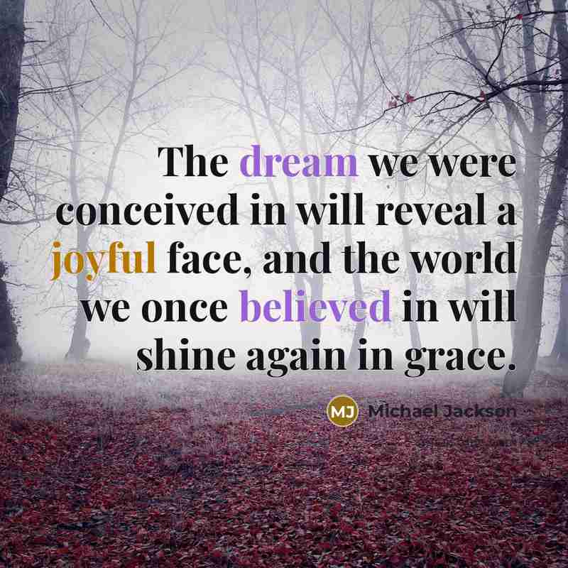 “The dream we were conceived in will reveal a joyful face, and the world we once believed in will shine again in grace.” quote by Michael Jackson