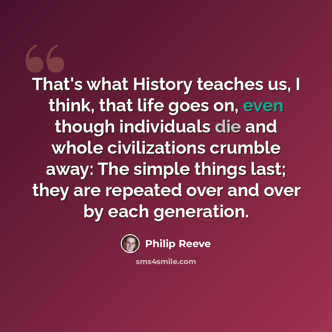 “That's what History teaches us, I think, that life goes on, even though individuals die and whole civilizations crumble away: The simple things last; they are repeated over and over by each generation.” quote by Philip Reeve