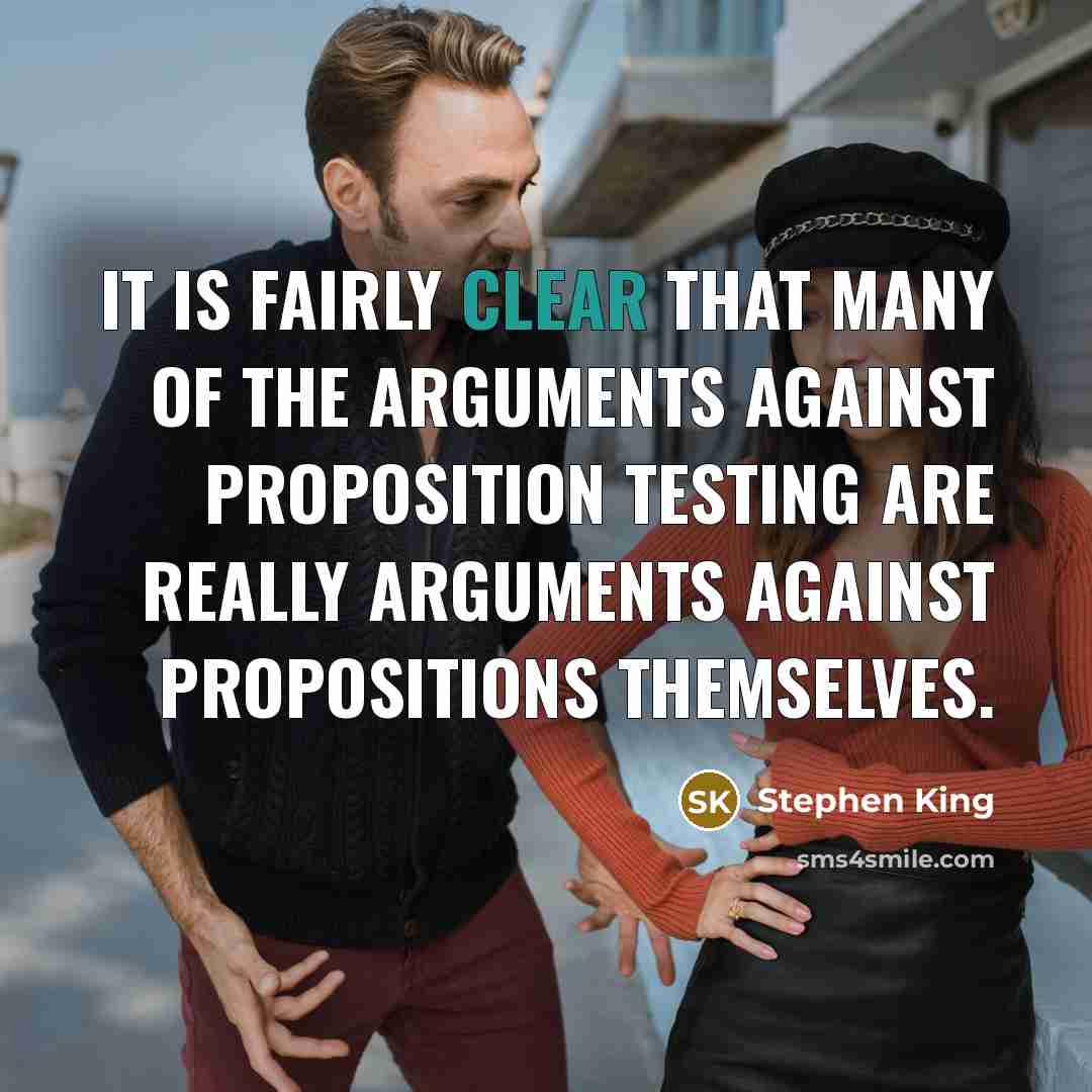 “It is fairly clear that many of the arguments against proposition testing are really arguments against propositions themselves.” quote by Stephen King