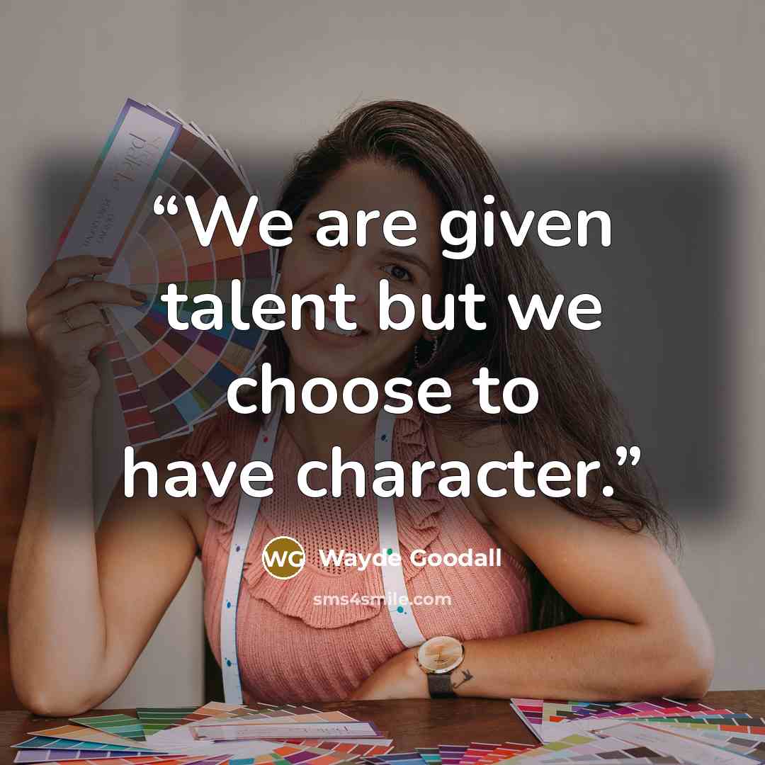 “We are given talent but we choose to have character.” quote by Wayde Goodall
