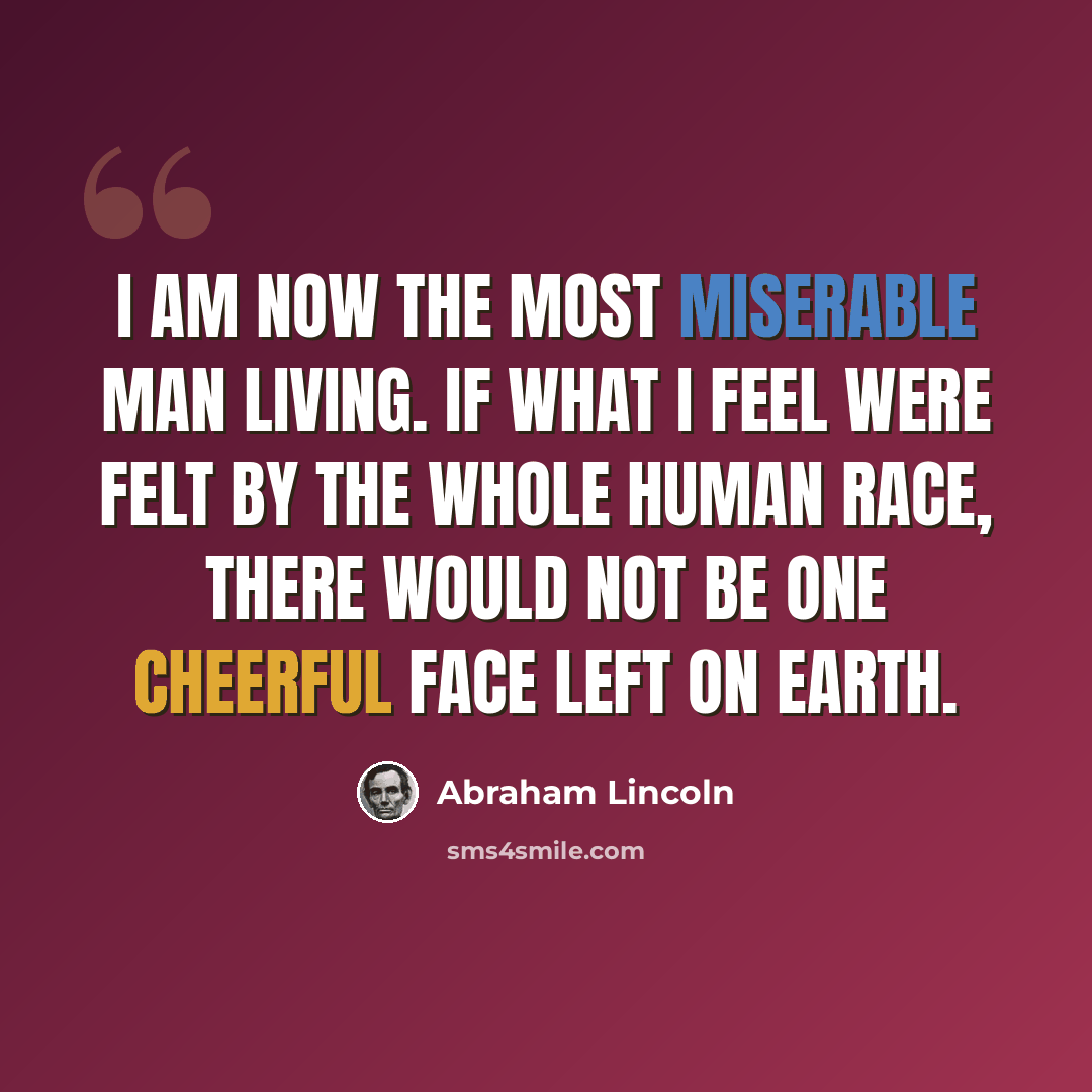 “I am now the most miserable man living. If what I feel were felt by the whole human race, there would not be one cheerful face left on earth.” quote by Abraham Lincoln