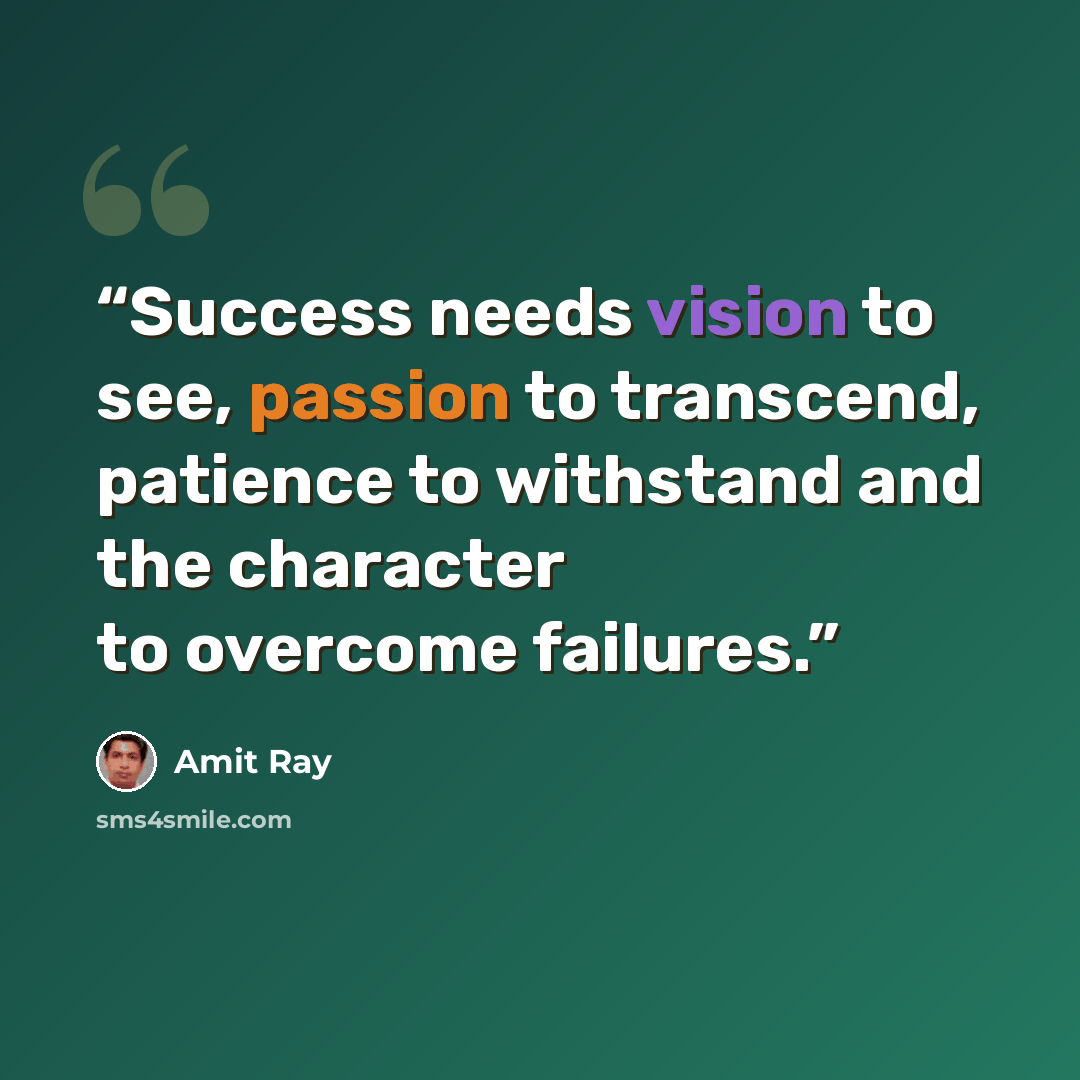 “Success needs vision to see, passion to transcend, patience to withstand and the character to overcome failures.” quote by Amit Ray