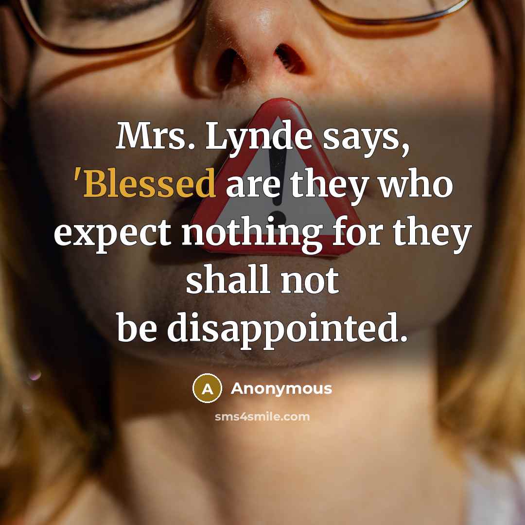 “Mrs. Lynde says, 'Blessed are they who expect nothing for they shall not be disappointed.” quote by Anonymous