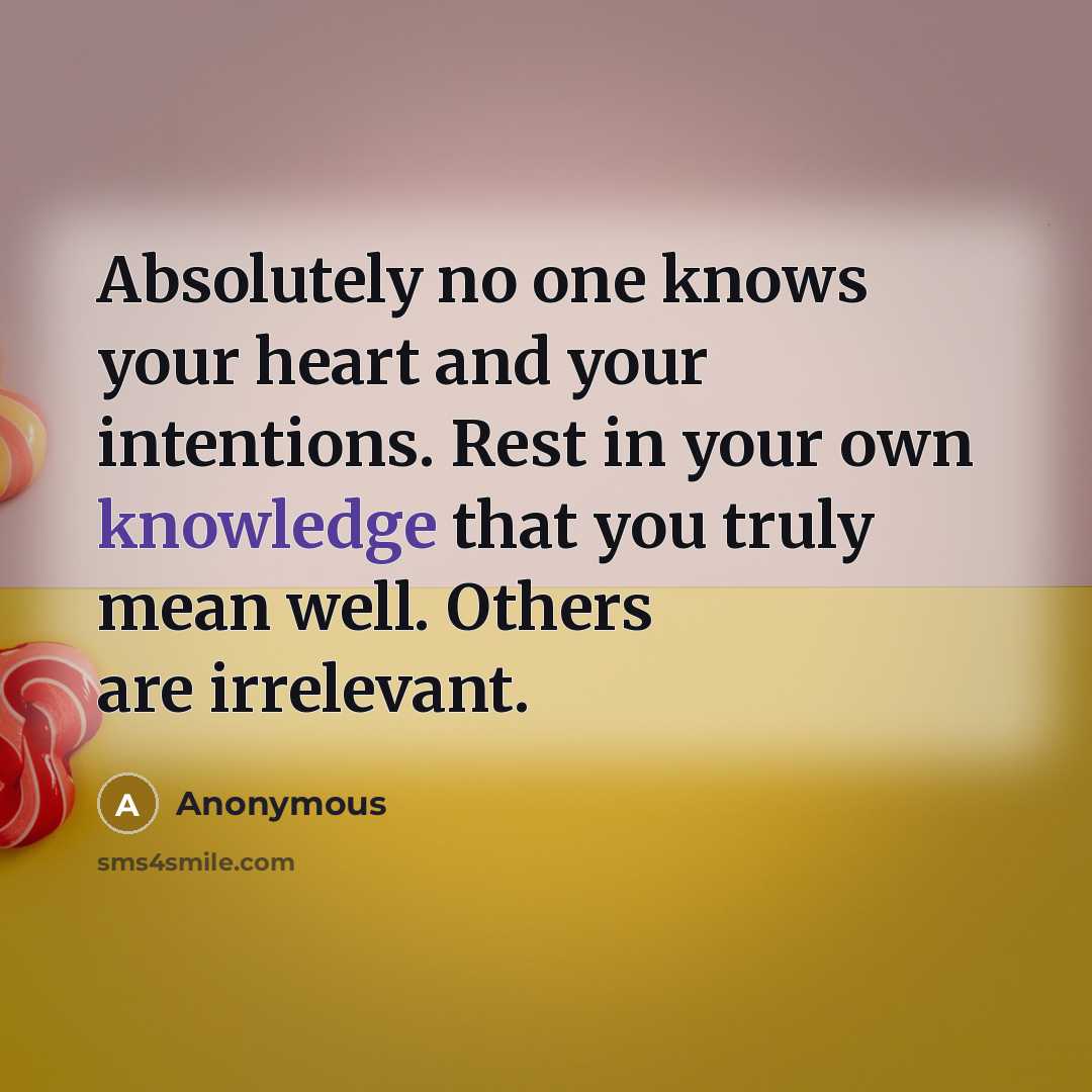 “Absolutely no one knows your heart and your intentions. Rest in your own knowledge that you truly mean well. Others are irrelevant.” quote by Anonymous