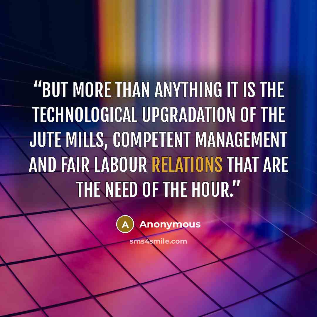 “But more than anything it is the technological upgradation of the jute mills, competent management and fair labour relations that are the need of the hour.” quote by Anonymous