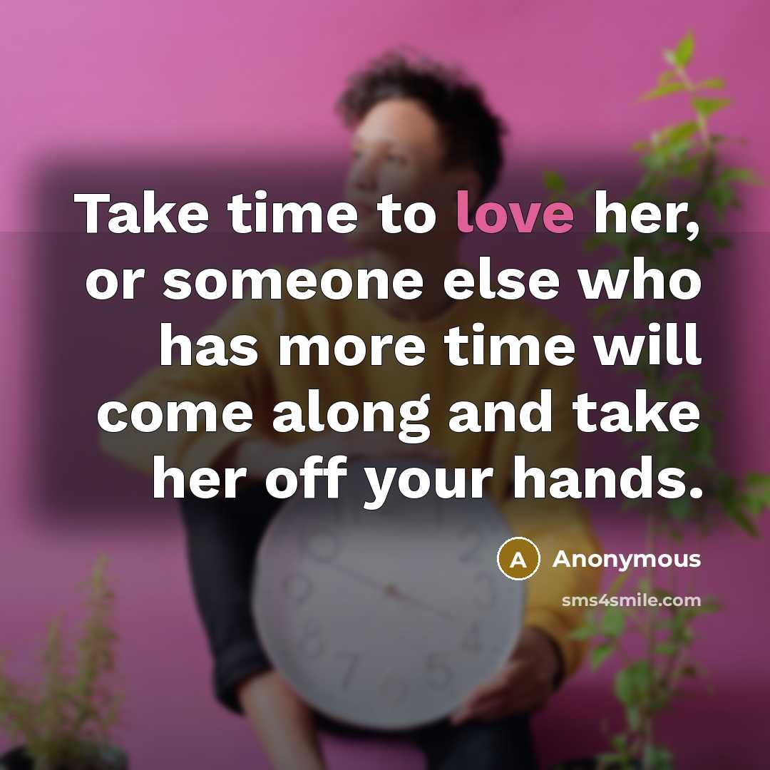 “Take time to love her, or someone else who has more time will come along and take her off your hands.” quote by Anonymous