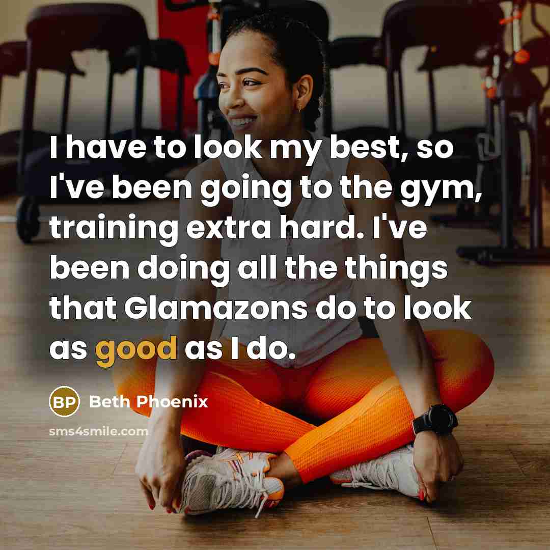 “I have to look my best, so I've been going to the gym, training extra hard. I've been doing all the things that Glamazons do to look as good as I do.” quote by Beth Phoenix