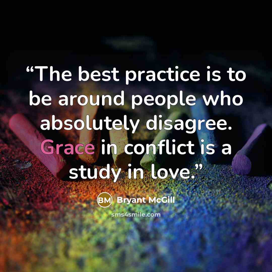 “The best practice is to be around people who absolutely disagree. Grace in conflict is a study in love.” quote by Bryant McGill