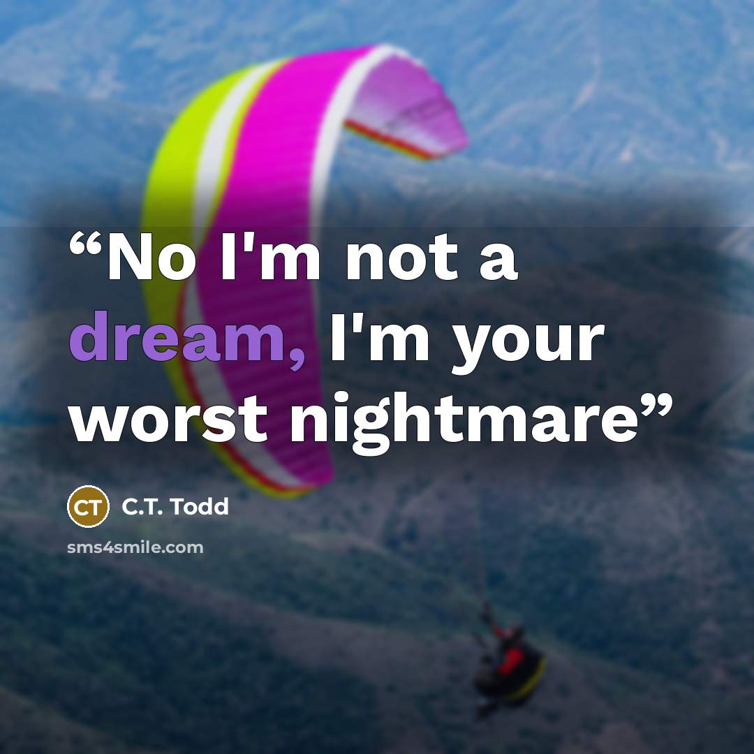 “No I'm not a dream, I'm your worst nightmare” quote by C.T. Todd