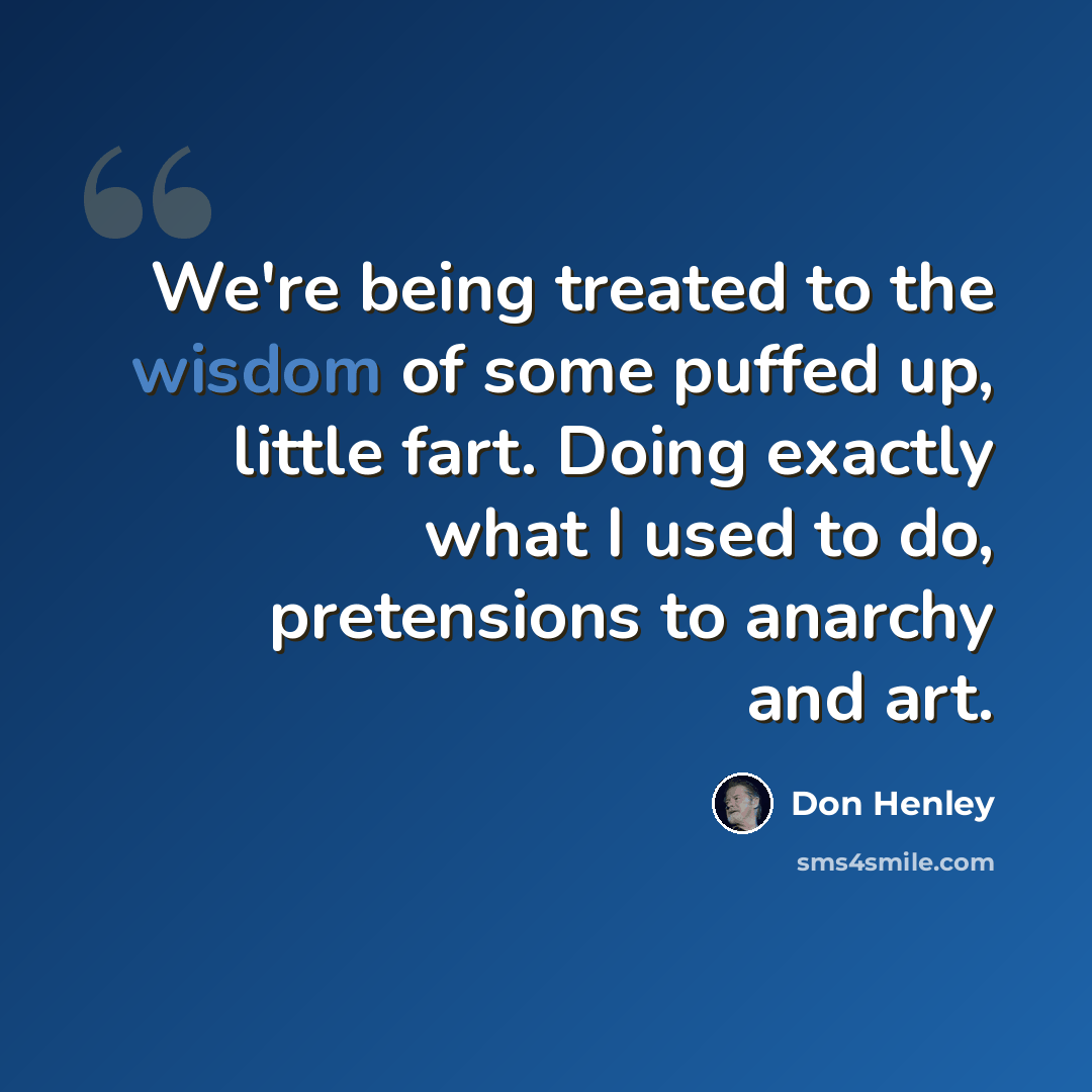 “We're being treated to the wisdom of some puffed up, little fart. Doing exactly what I used to do, pretensions to anarchy and art.” quote by Don Henley