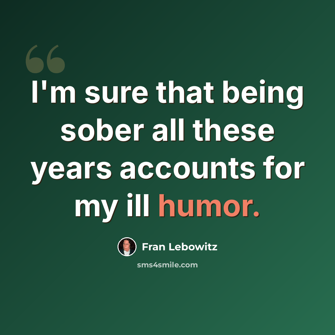 “I'm sure that being sober all these years accounts for my ill humor.” quote by Fran Lebowitz