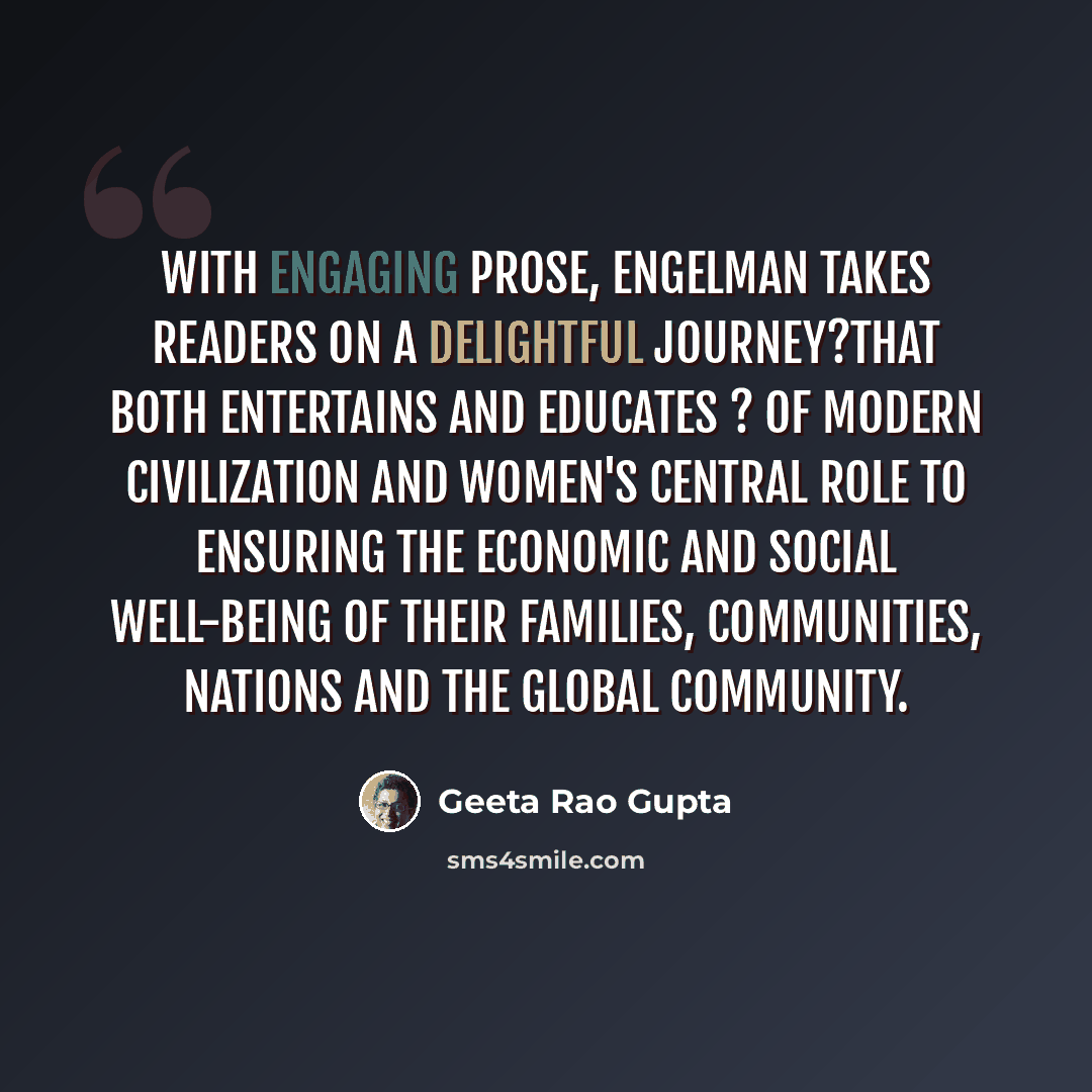 “With engaging prose, Engelman takes readers on a delightful journey?that both entertains and educates ? of modern civilization and women's central role to ensuring the economic and social well-being of their families, communities, nations and the global community.” quote by Geeta Rao Gupta